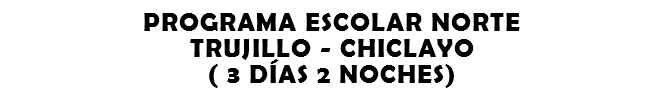 PROGRAMA ESCOLAR NORTE TRUJILLO - CHICLAYO ( 3 DÍAS 2 NOCHES)