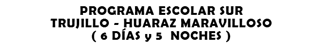 PROGRAMA ESCOLAR SUR TRUJILLO - HUARAZ MARAVILLOSO ( 6 DÍAS y 5 NOCHES )